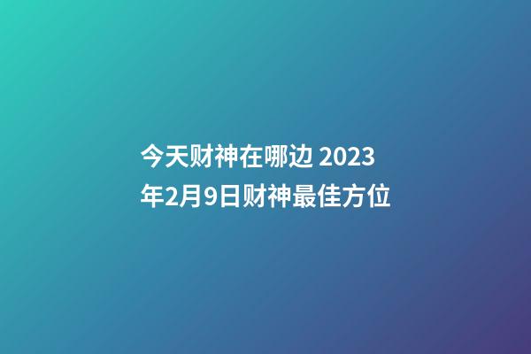 今天财神在哪边 2023年2月9日财神最佳方位